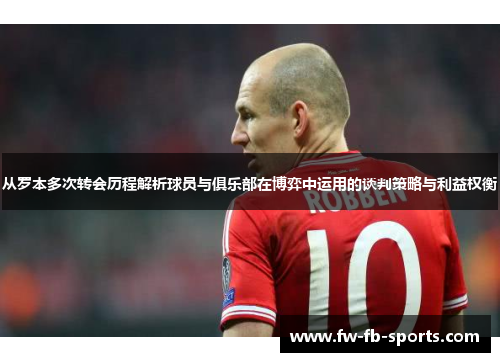 从罗本多次转会历程解析球员与俱乐部在博弈中运用的谈判策略与利益权衡