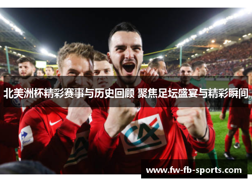 北美洲杯精彩赛事与历史回顾 聚焦足坛盛宴与精彩瞬间 北美洲杯精彩赛事与历史回顾 聚焦足坛盛宴与精彩瞬间