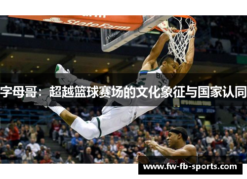 字母哥:超越篮球赛场的文化象征与国家认同 字母哥:超越篮球赛场的文化象征与国家认同