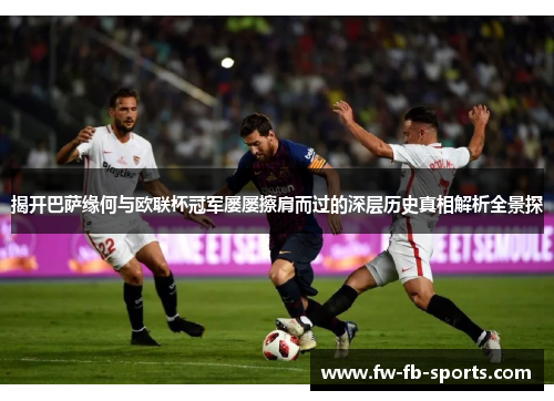 揭开巴萨缘何与欧联杯冠军屡屡擦肩而过的深层历史真相解析全景探
