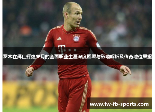 罗本在拜仁辉煌岁月的全面职业生涯深度回顾与影响解析及传奇地位展望 罗本在拜仁辉煌岁月的全面职业生涯深度回顾与影响解析及传奇地位展望