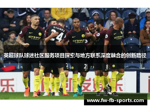 英超球队球迷社区服务项目探索与地方联系深度融合的创新路径 英超球队球迷社区服务项目探索与地方联系深度融合的创新路径