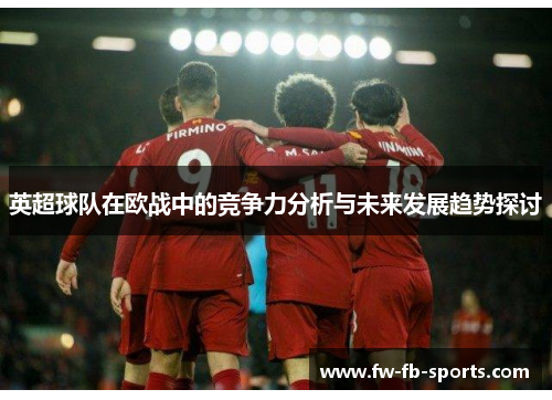 英超球队在欧战中的竞争力分析与未来发展趋势探讨 英超球队在欧战中的竞争力分析与未来发展趋势探讨