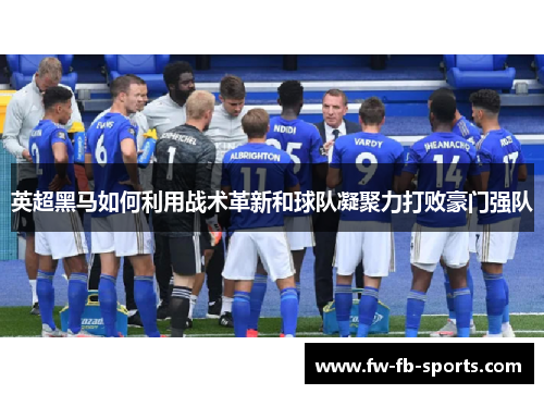 英超黑马如何利用战术革新和球队凝聚力打败豪门强队 英超黑马如何利用战术革新和球队凝聚力打败豪门强队