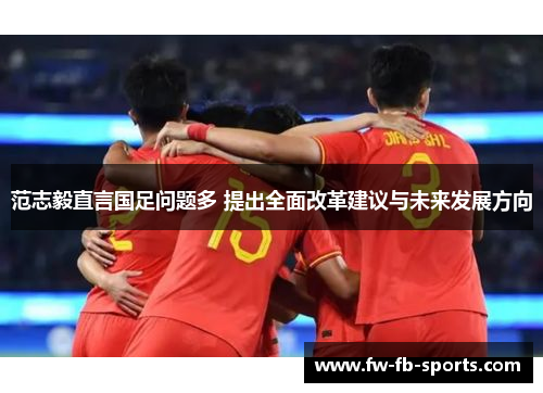 范志毅直言国足问题多 提出全面改革建议与未来发展方向 范志毅直言国足问题多 提出全面改革建议与未来发展方向