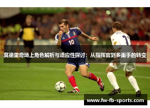 莫德里奇场上角色解析与适应性探讨:从指挥官到多面手的转变 莫德里奇场上角色解析与适应性探讨:从指挥官到多面手的转变