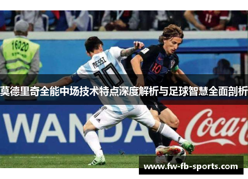 莫德里奇全能中场技术特点深度解析与足球智慧全面剖析 莫德里奇全能中场技术特点深度解析与足球智慧全面剖析