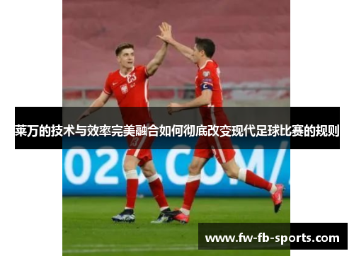 莱万的技术与效率完美融合如何彻底改变现代足球比赛的规则