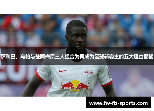 萨利巴、乌帕与楚阿梅尼三人组合为何成为足球新霸主的五大理由揭秘