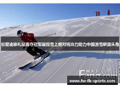 谷爱凌崇礼站再夺冠军展现雪上绝对统治力助力中国滑雪崭露头角