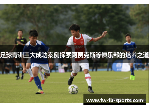 足球青训三大成功案例探索阿贾克斯等俱乐部的培养之道