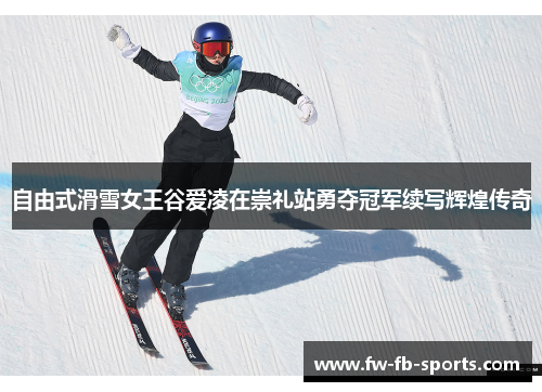 自由式滑雪女王谷爱凌在崇礼站勇夺冠军续写辉煌传奇 自由式滑雪女王谷爱凌在崇礼站勇夺冠军续写辉煌传奇