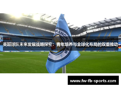 英超球队未来发展战略探索：青年培养与全球化布局的双重推动