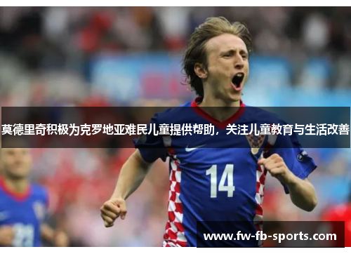 莫德里奇积极为克罗地亚难民儿童提供帮助,关注儿童教育与生活改善 莫德里奇积极为克罗地亚难民儿童提供帮助,关注儿童教育与生活改善