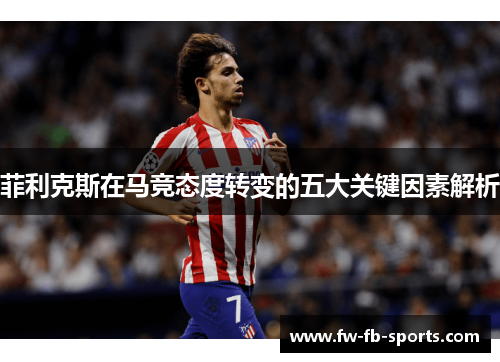 菲利克斯在马竞态度转变的五大关键因素解析 菲利克斯在马竞态度转变的五大关键因素解析
