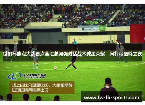 世俱杯焦点大战看点全汇总强强对话战术球星荣耀一网打尽巅峰之夜 世俱杯焦点大战看点全汇总强强对话战术球星荣耀一网打尽巅峰之夜