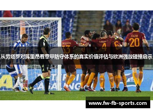 从劳塔罗对阵里昂看意甲防守体系的真实价值评估与欧洲强敌碰撞启示 从劳塔罗对阵里昂看意甲防守体系的真实价值评估与欧洲强敌碰撞启示