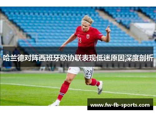 哈兰德对阵西班牙欧协联表现低迷原因深度剖析 哈兰德对阵西班牙欧协联表现低迷原因深度剖析