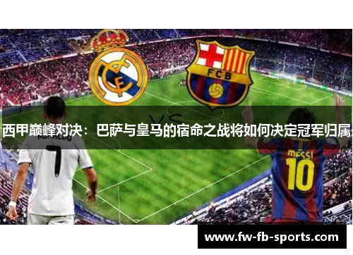 西甲巅峰对决:巴萨与皇马的宿命之战将如何决定冠军归属 西甲巅峰对决:巴萨与皇马的宿命之战将如何决定冠军归属