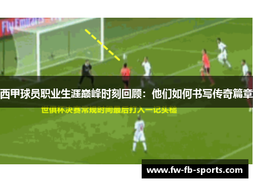 西甲球员职业生涯巅峰时刻回顾：他们如何书写传奇篇章