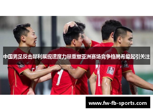 中国男足反击犀利展现速度力量重塑亚洲赛场竞争格局希望起引关注 中国男足反击犀利展现速度力量重塑亚洲赛场竞争格局希望起引关注