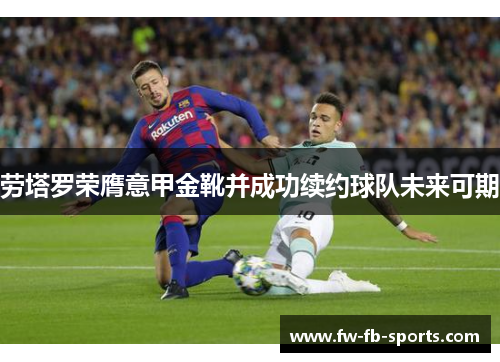 劳塔罗荣膺意甲金靴并成功续约球队未来可期 劳塔罗荣膺意甲金靴并成功续约球队未来可期