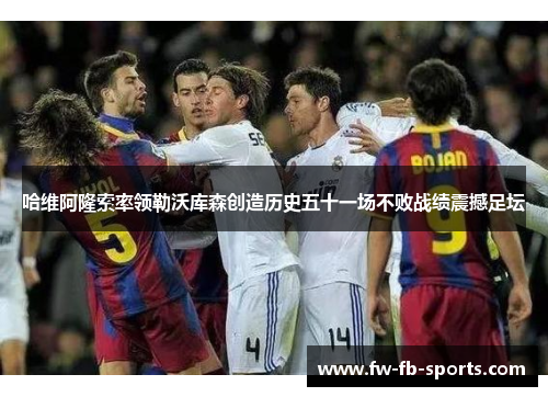 哈维阿隆索率领勒沃库森创造历史五十一场不败战绩震撼足坛 哈维阿隆索率领勒沃库森创造历史五十一场不败战绩震撼足坛