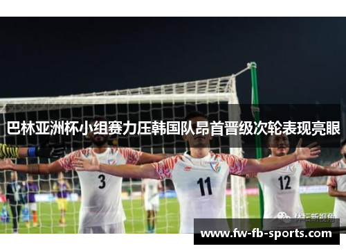 巴林亚洲杯小组赛力压韩国队昂首晋级次轮表现亮眼 巴林亚洲杯小组赛力压韩国队昂首晋级次轮表现亮眼