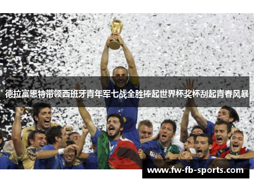 德拉富恩特带领西班牙青年军七战全胜捧起世界杯奖杯刮起青春风暴 德拉富恩特带领西班牙青年军七战全胜捧起世界杯奖杯刮起青春风暴