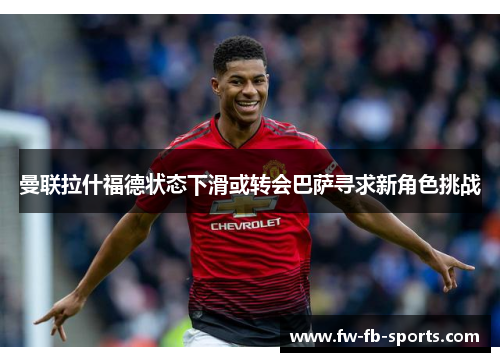 曼联拉什福德状态下滑或转会巴萨寻求新角色挑战 曼联拉什福德状态下滑或转会巴萨寻求新角色挑战