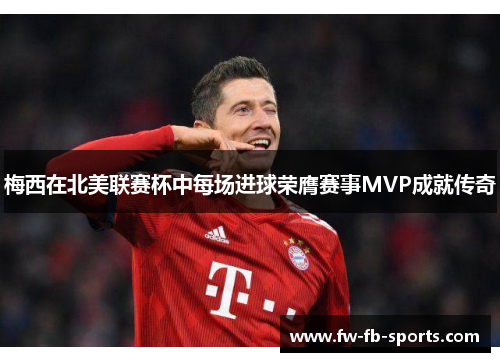 梅西在北美联赛杯中每场进球荣膺赛事MVP成就传奇 梅西在北美联赛杯中每场进球荣膺赛事MVP成就传奇