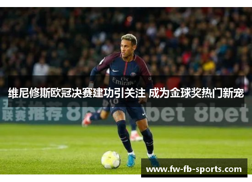维尼修斯欧冠决赛建功引关注 成为金球奖热门新宠 维尼修斯欧冠决赛建功引关注 成为金球奖热门新宠