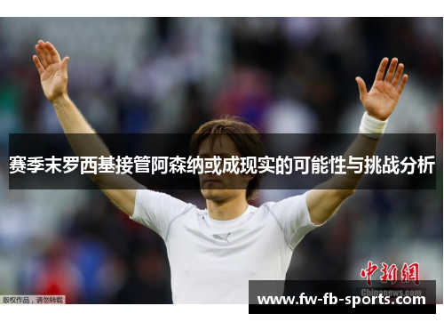 赛季末罗西基接管阿森纳或成现实的可能性与挑战分析