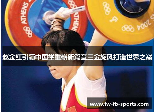 赵金红引领中国举重崭新篇章三金旋风打造世界之巅