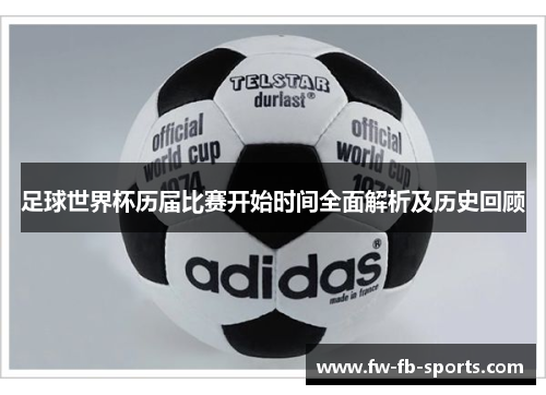 足球世界杯历届比赛开始时间全面解析及历史回顾