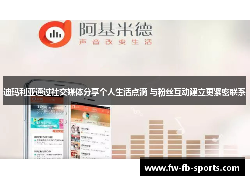 迪玛利亚通过社交媒体分享个人生活点滴 与粉丝互动建立更紧密联系