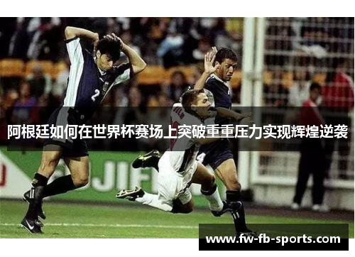 阿根廷如何在世界杯赛场上突破重重压力实现辉煌逆袭