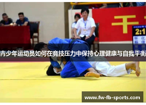 青少年运动员如何在竞技压力中保持心理健康与自我平衡 青少年运动员如何在竞技压力中保持心理健康与自我平衡
