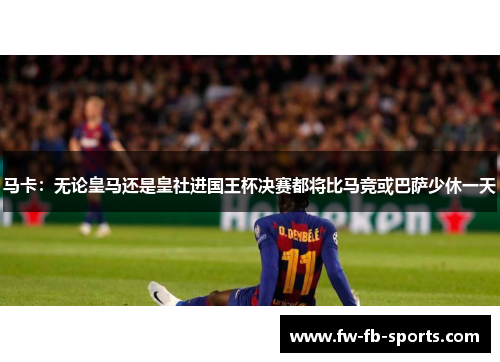 马卡：无论皇马还是皇社进国王杯决赛都将比马竞或巴萨少休一天