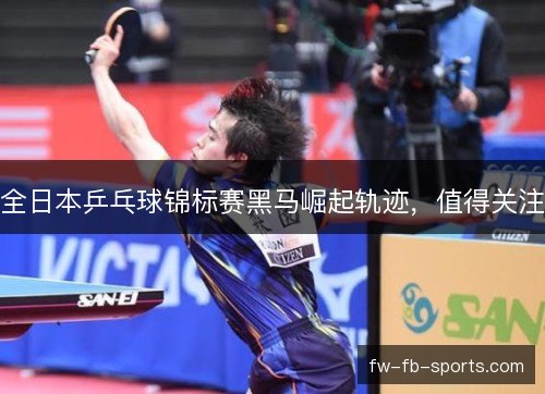 全日本乒乓球锦标赛黑马崛起轨迹,值得关注 全日本乒乓球锦标赛黑马崛起轨迹,值得关注