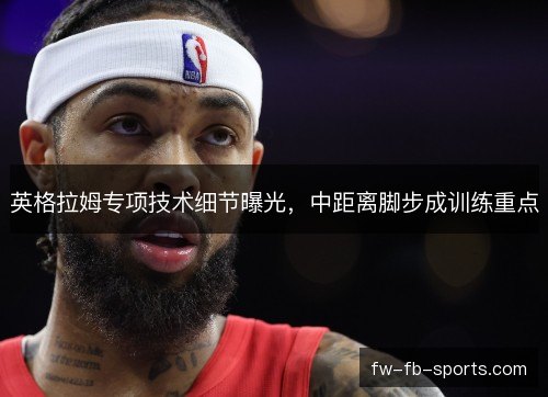 英格拉姆专项技术细节曝光,中距离脚步成训练重点 英格拉姆专项技术细节曝光,中距离脚步成训练重点