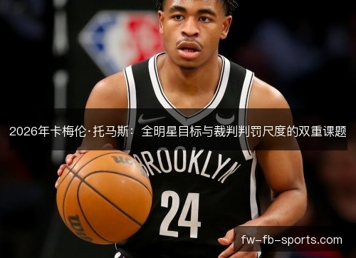 2026年卡梅伦·托马斯：全明星目标与裁判判罚尺度的双重课题
